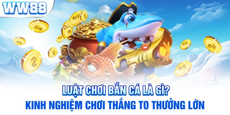 Luật Chơi Bắn Cá Là Gì? Kinh Nghiệm Chơi Thắng To Thưởng Lớn