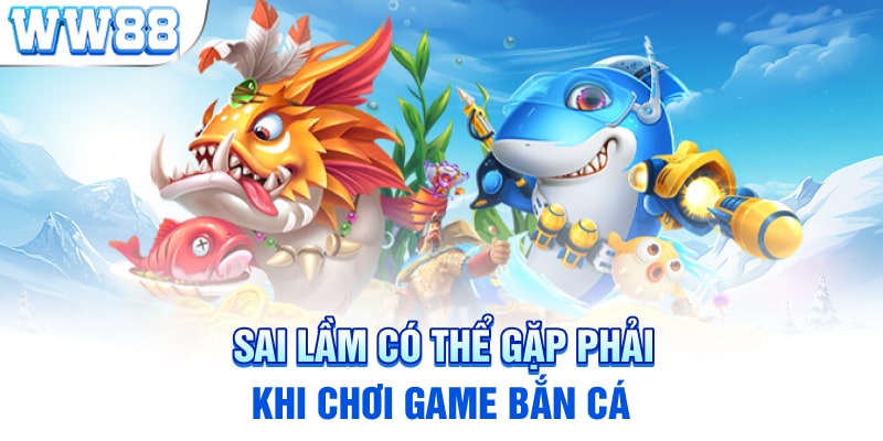 Sai lầm có thể gặp phải khi chơi game bắn cá