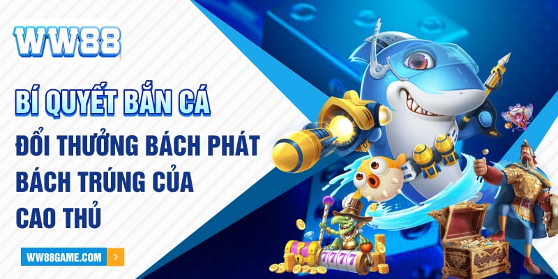 Bí quyết bắn cá đổi thưởng bách phát bách trúng của cao thủ