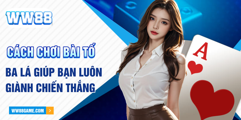 Cách Chơi Bài Tố Ba Lá Tại WW88 Giúp Bạn Luôn Chiến Thắng