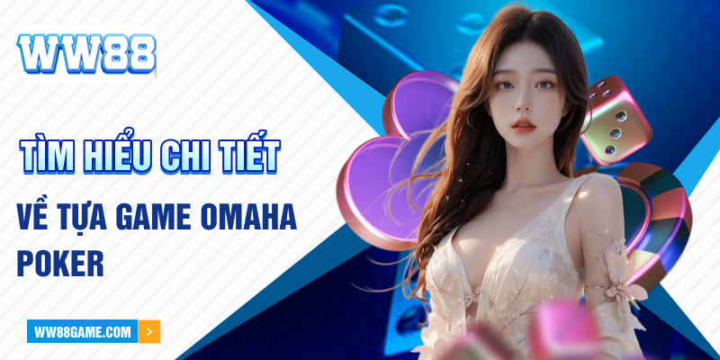 Tìm hiểu chi tiết về tựa game Omaha Poker